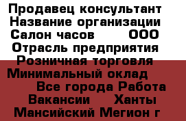 Продавец-консультант › Название организации ­ Салон часов 3-15, ООО › Отрасль предприятия ­ Розничная торговля › Минимальный оклад ­ 50 000 - Все города Работа » Вакансии   . Ханты-Мансийский,Мегион г.